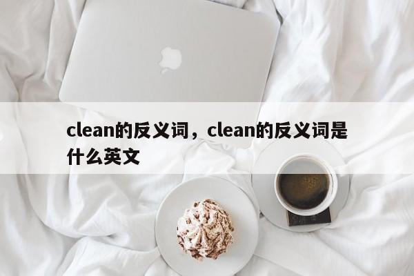 clean的反义词，clean的反义词是什么英文